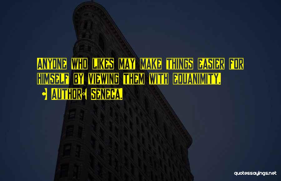 Seneca. Quotes: Anyone Who Likes May Make Things Easier For Himself By Viewing Them With Equanimity.