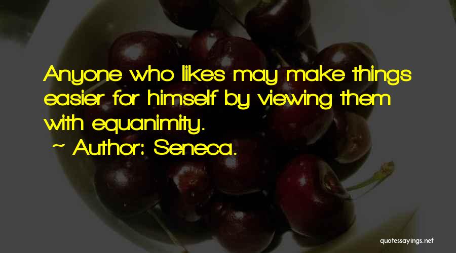Seneca. Quotes: Anyone Who Likes May Make Things Easier For Himself By Viewing Them With Equanimity.