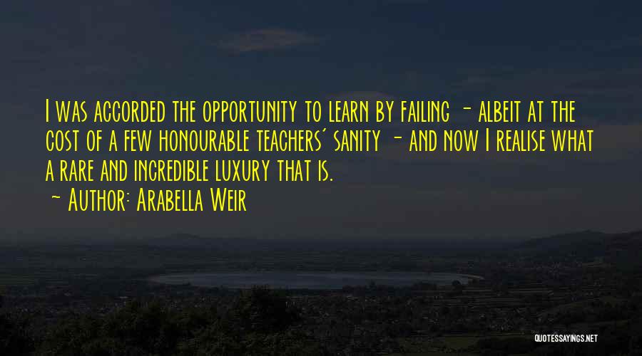 Arabella Weir Quotes: I Was Accorded The Opportunity To Learn By Failing - Albeit At The Cost Of A Few Honourable Teachers' Sanity