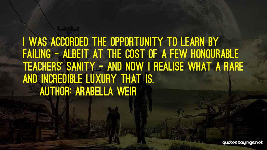 Arabella Weir Quotes: I Was Accorded The Opportunity To Learn By Failing - Albeit At The Cost Of A Few Honourable Teachers' Sanity