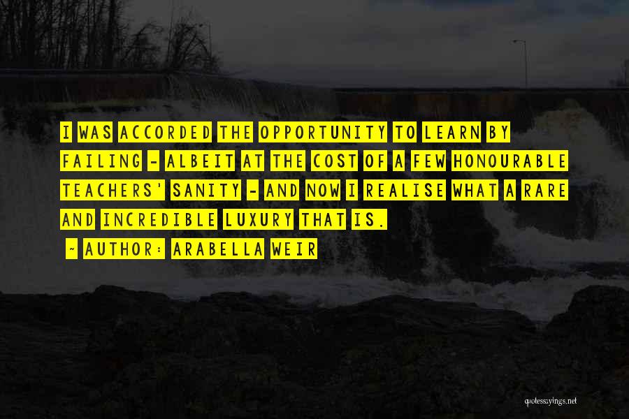 Arabella Weir Quotes: I Was Accorded The Opportunity To Learn By Failing - Albeit At The Cost Of A Few Honourable Teachers' Sanity