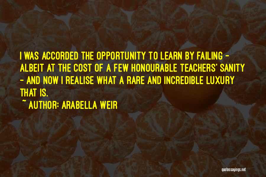 Arabella Weir Quotes: I Was Accorded The Opportunity To Learn By Failing - Albeit At The Cost Of A Few Honourable Teachers' Sanity