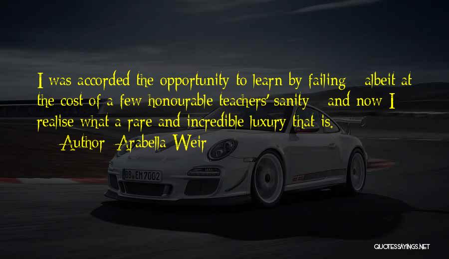 Arabella Weir Quotes: I Was Accorded The Opportunity To Learn By Failing - Albeit At The Cost Of A Few Honourable Teachers' Sanity