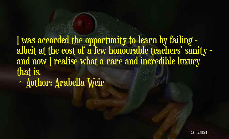 Arabella Weir Quotes: I Was Accorded The Opportunity To Learn By Failing - Albeit At The Cost Of A Few Honourable Teachers' Sanity