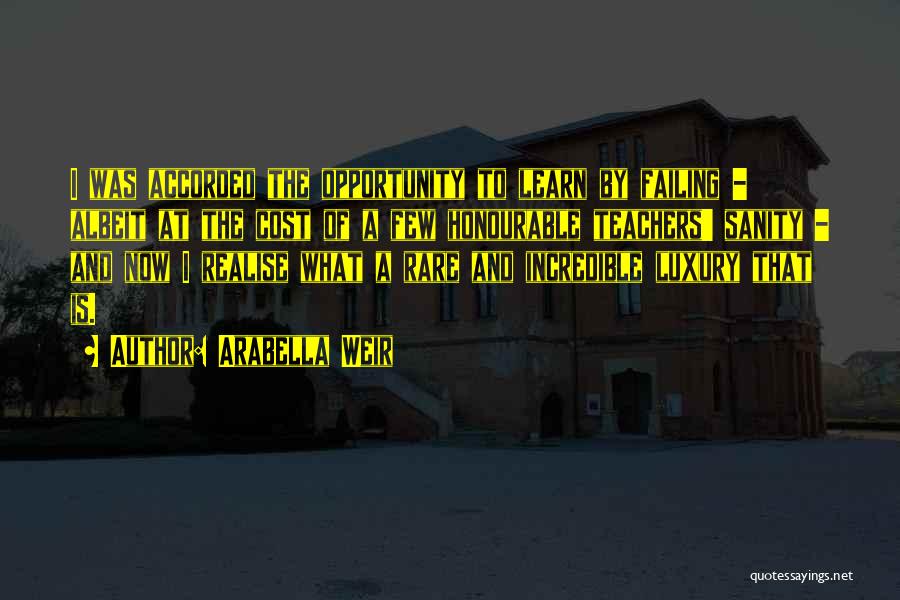 Arabella Weir Quotes: I Was Accorded The Opportunity To Learn By Failing - Albeit At The Cost Of A Few Honourable Teachers' Sanity