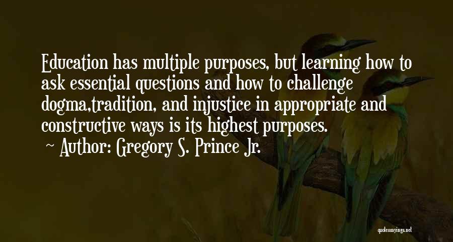 Gregory S. Prince Jr. Quotes: Education Has Multiple Purposes, But Learning How To Ask Essential Questions And How To Challenge Dogma,tradition, And Injustice In Appropriate