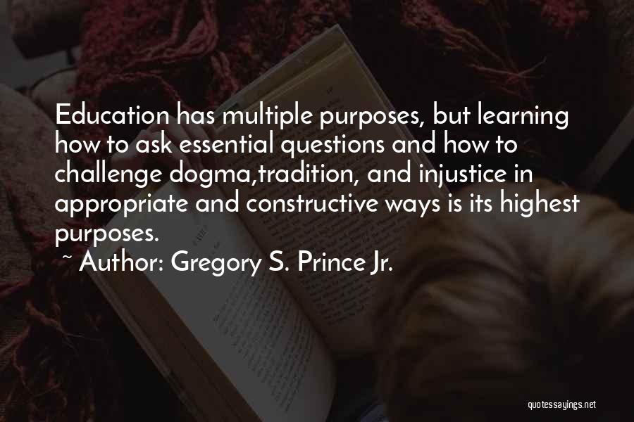 Gregory S. Prince Jr. Quotes: Education Has Multiple Purposes, But Learning How To Ask Essential Questions And How To Challenge Dogma,tradition, And Injustice In Appropriate