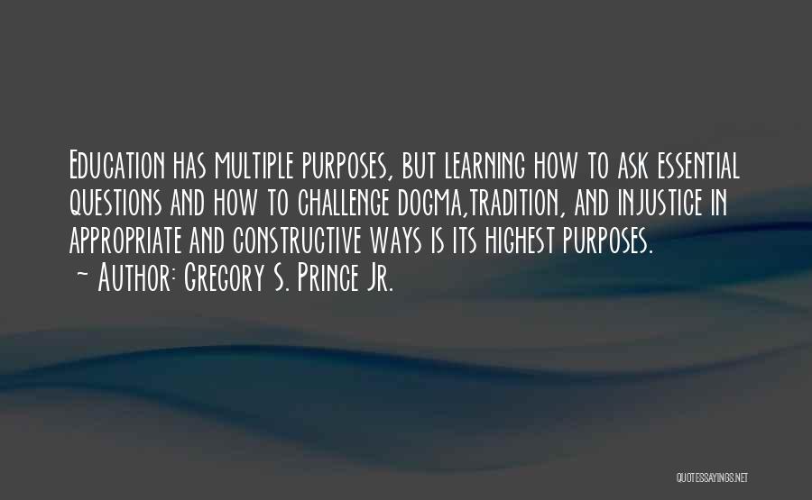 Gregory S. Prince Jr. Quotes: Education Has Multiple Purposes, But Learning How To Ask Essential Questions And How To Challenge Dogma,tradition, And Injustice In Appropriate