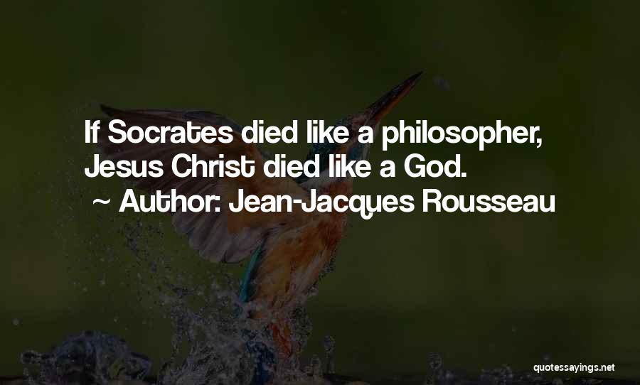 Jean-Jacques Rousseau Quotes: If Socrates Died Like A Philosopher, Jesus Christ Died Like A God.