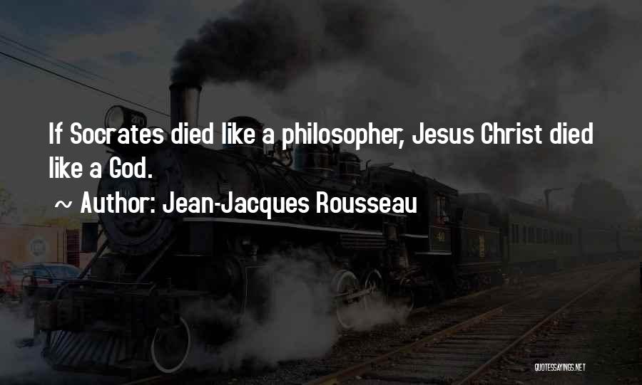 Jean-Jacques Rousseau Quotes: If Socrates Died Like A Philosopher, Jesus Christ Died Like A God.