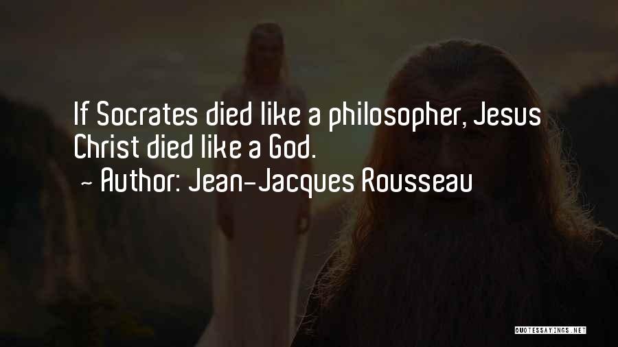 Jean-Jacques Rousseau Quotes: If Socrates Died Like A Philosopher, Jesus Christ Died Like A God.