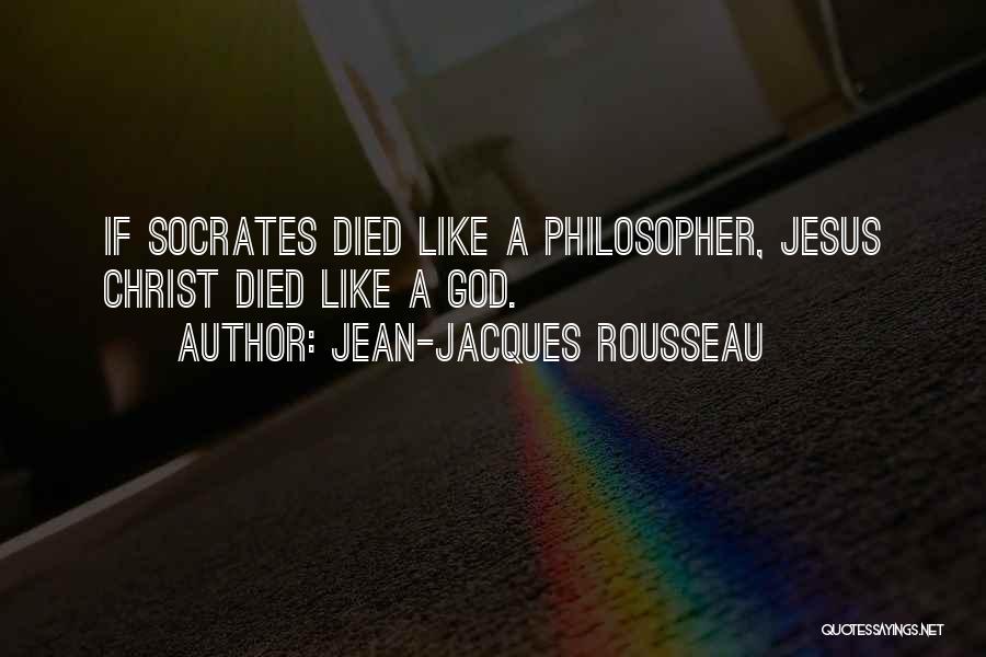 Jean-Jacques Rousseau Quotes: If Socrates Died Like A Philosopher, Jesus Christ Died Like A God.