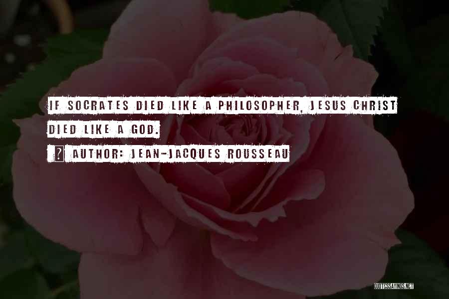 Jean-Jacques Rousseau Quotes: If Socrates Died Like A Philosopher, Jesus Christ Died Like A God.
