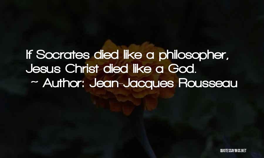 Jean-Jacques Rousseau Quotes: If Socrates Died Like A Philosopher, Jesus Christ Died Like A God.