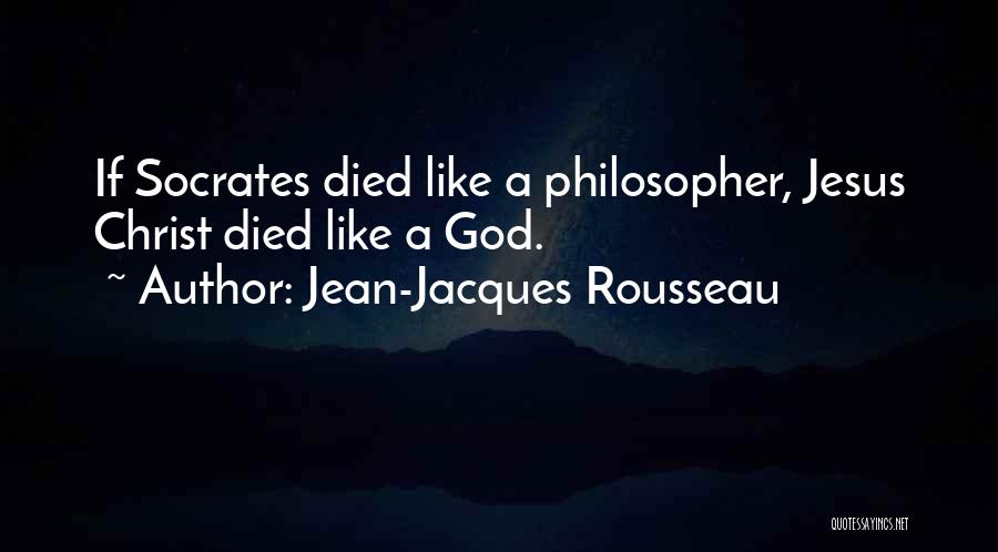 Jean-Jacques Rousseau Quotes: If Socrates Died Like A Philosopher, Jesus Christ Died Like A God.