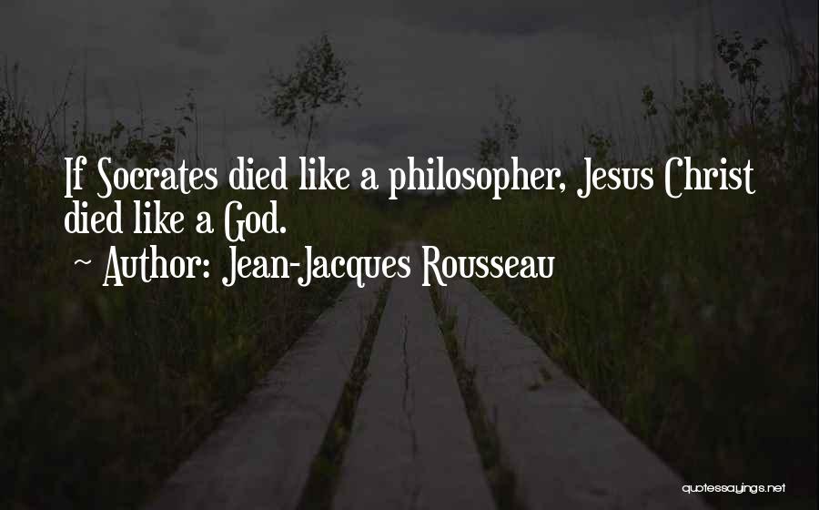 Jean-Jacques Rousseau Quotes: If Socrates Died Like A Philosopher, Jesus Christ Died Like A God.