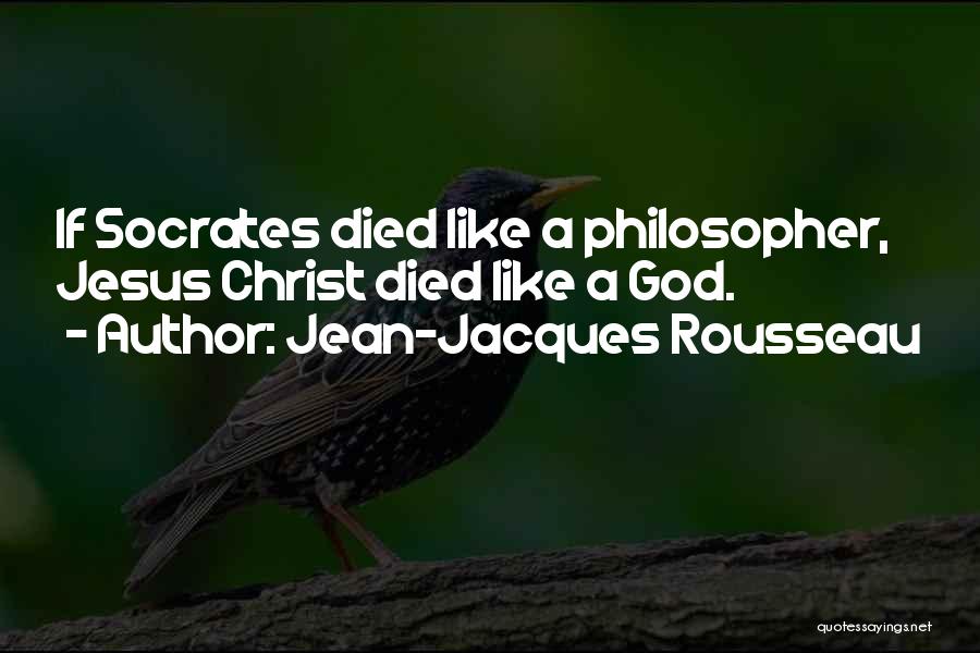 Jean-Jacques Rousseau Quotes: If Socrates Died Like A Philosopher, Jesus Christ Died Like A God.
