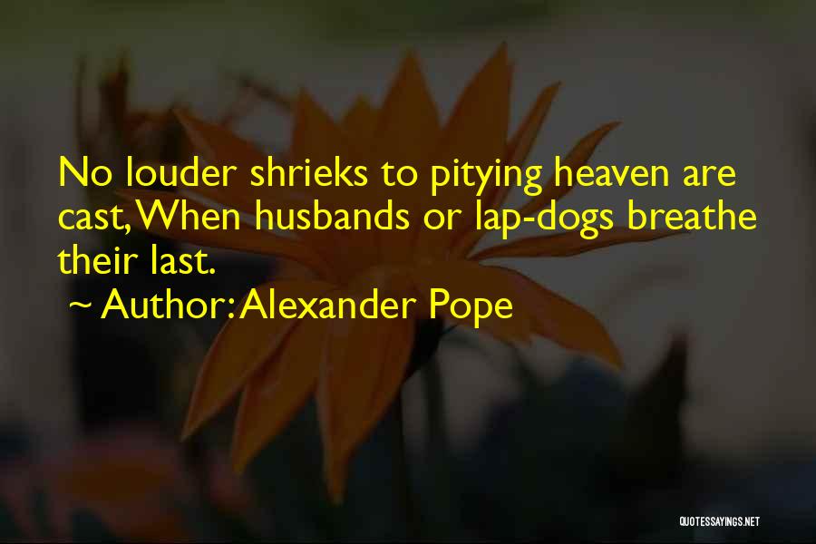 Alexander Pope Quotes: No Louder Shrieks To Pitying Heaven Are Cast, When Husbands Or Lap-dogs Breathe Their Last.