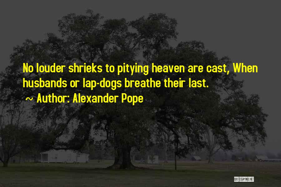Alexander Pope Quotes: No Louder Shrieks To Pitying Heaven Are Cast, When Husbands Or Lap-dogs Breathe Their Last.