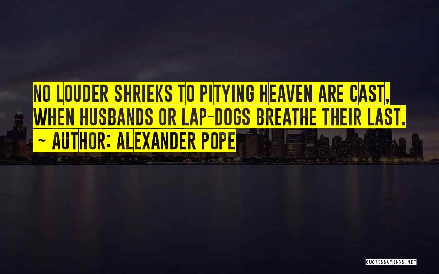 Alexander Pope Quotes: No Louder Shrieks To Pitying Heaven Are Cast, When Husbands Or Lap-dogs Breathe Their Last.