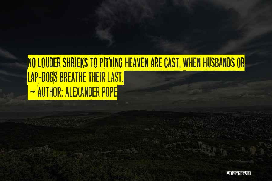 Alexander Pope Quotes: No Louder Shrieks To Pitying Heaven Are Cast, When Husbands Or Lap-dogs Breathe Their Last.