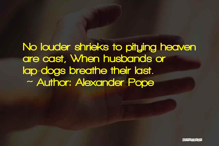 Alexander Pope Quotes: No Louder Shrieks To Pitying Heaven Are Cast, When Husbands Or Lap-dogs Breathe Their Last.