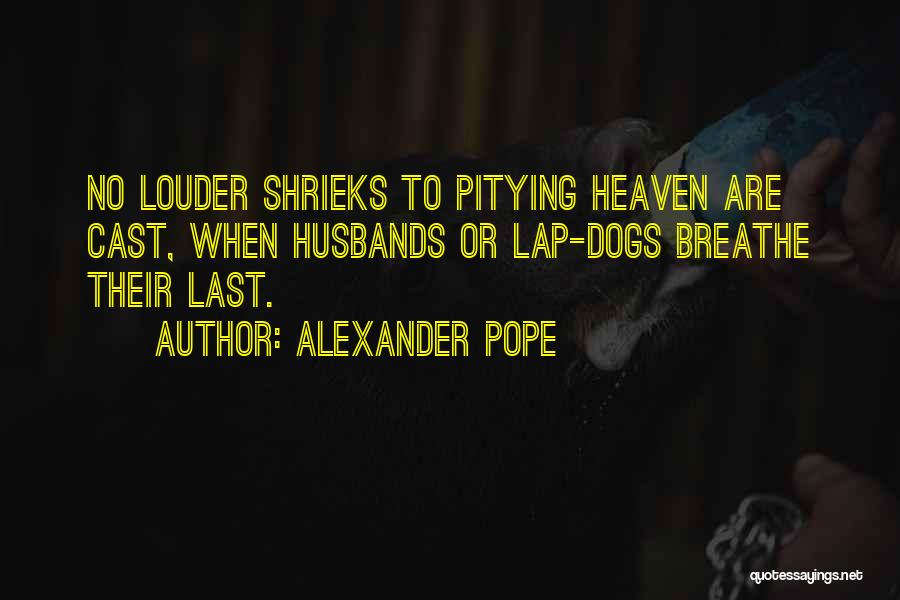 Alexander Pope Quotes: No Louder Shrieks To Pitying Heaven Are Cast, When Husbands Or Lap-dogs Breathe Their Last.