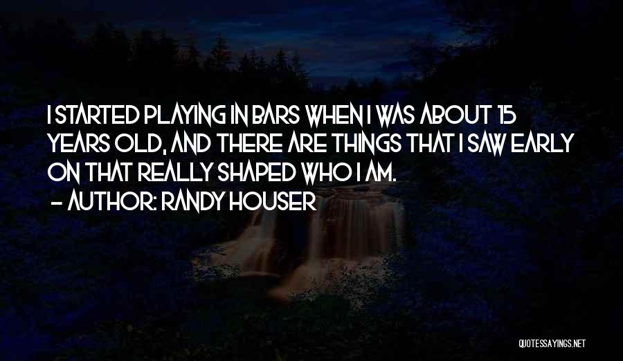 Randy Houser Quotes: I Started Playing In Bars When I Was About 15 Years Old, And There Are Things That I Saw Early