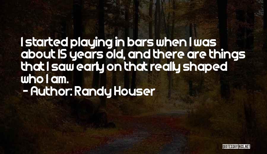 Randy Houser Quotes: I Started Playing In Bars When I Was About 15 Years Old, And There Are Things That I Saw Early