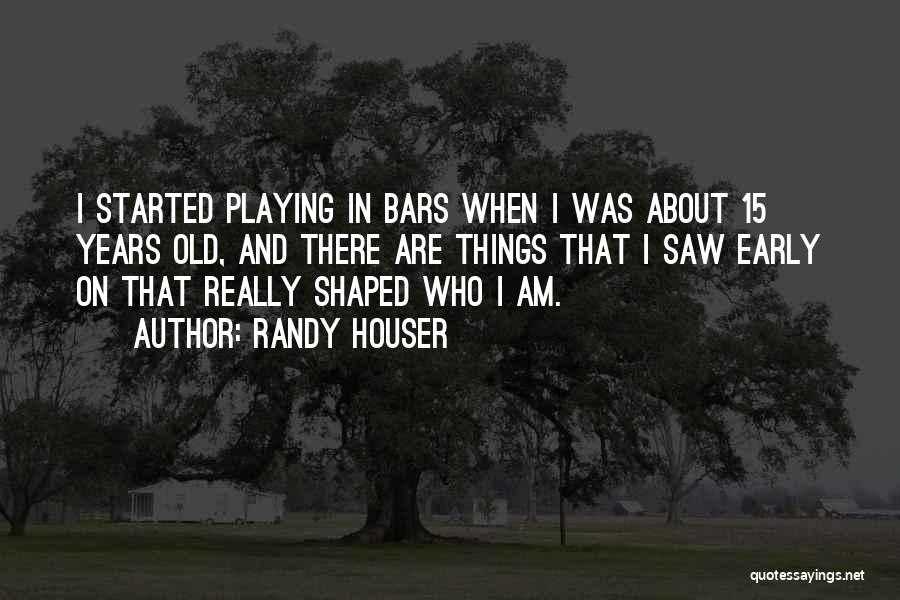 Randy Houser Quotes: I Started Playing In Bars When I Was About 15 Years Old, And There Are Things That I Saw Early