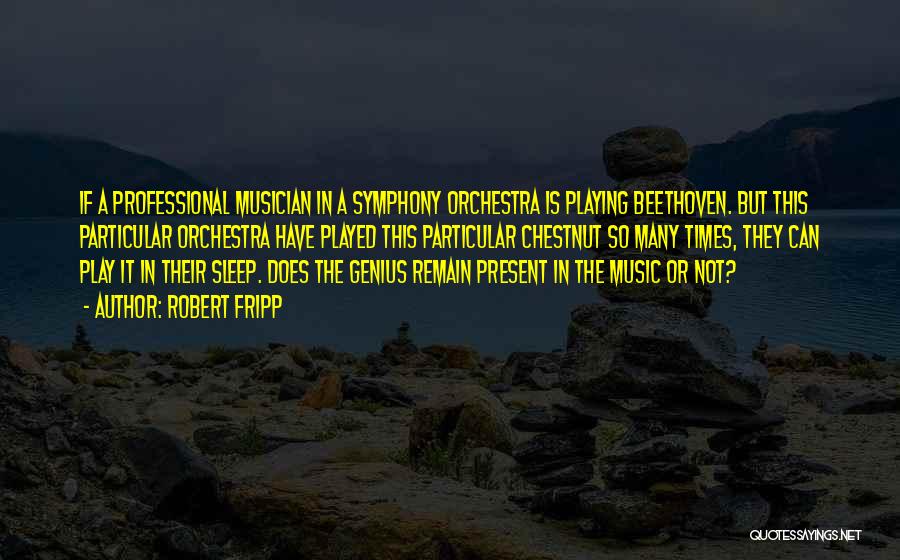 Robert Fripp Quotes: If A Professional Musician In A Symphony Orchestra Is Playing Beethoven. But This Particular Orchestra Have Played This Particular Chestnut