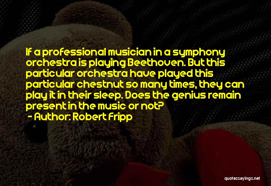 Robert Fripp Quotes: If A Professional Musician In A Symphony Orchestra Is Playing Beethoven. But This Particular Orchestra Have Played This Particular Chestnut