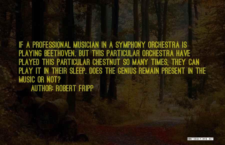 Robert Fripp Quotes: If A Professional Musician In A Symphony Orchestra Is Playing Beethoven. But This Particular Orchestra Have Played This Particular Chestnut