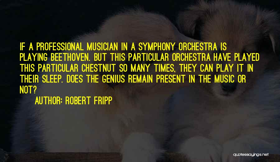 Robert Fripp Quotes: If A Professional Musician In A Symphony Orchestra Is Playing Beethoven. But This Particular Orchestra Have Played This Particular Chestnut
