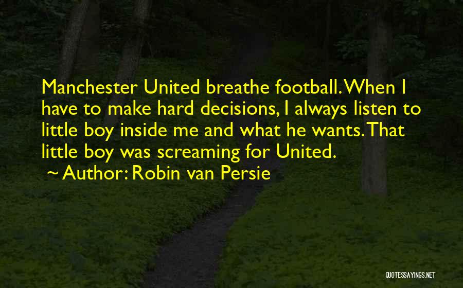 Robin Van Persie Quotes: Manchester United Breathe Football. When I Have To Make Hard Decisions, I Always Listen To Little Boy Inside Me And