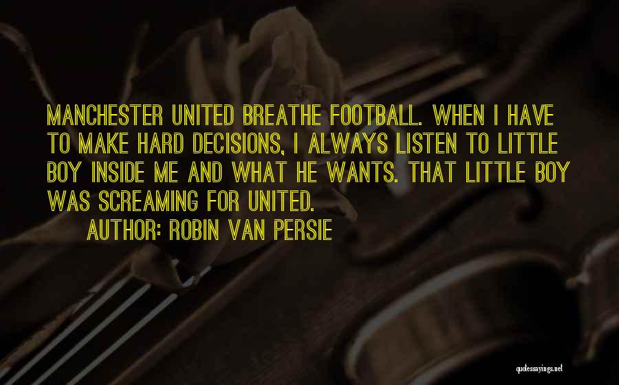 Robin Van Persie Quotes: Manchester United Breathe Football. When I Have To Make Hard Decisions, I Always Listen To Little Boy Inside Me And