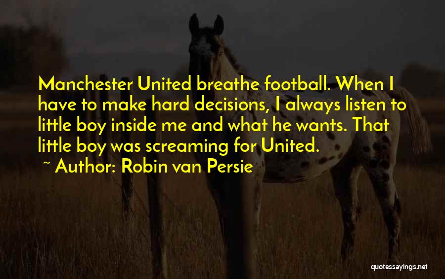 Robin Van Persie Quotes: Manchester United Breathe Football. When I Have To Make Hard Decisions, I Always Listen To Little Boy Inside Me And