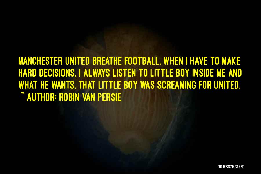 Robin Van Persie Quotes: Manchester United Breathe Football. When I Have To Make Hard Decisions, I Always Listen To Little Boy Inside Me And