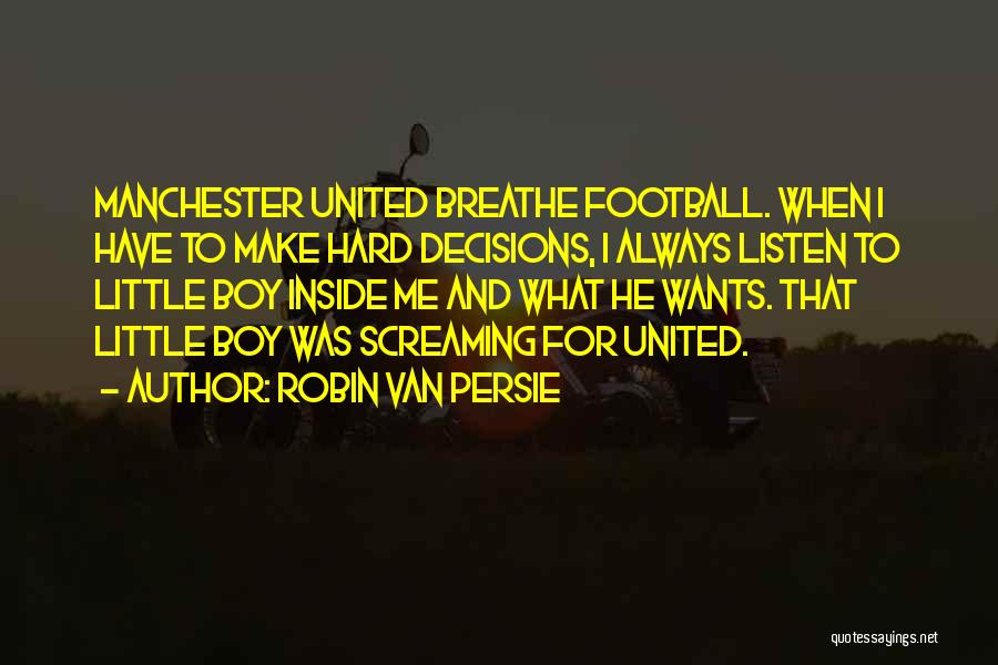 Robin Van Persie Quotes: Manchester United Breathe Football. When I Have To Make Hard Decisions, I Always Listen To Little Boy Inside Me And