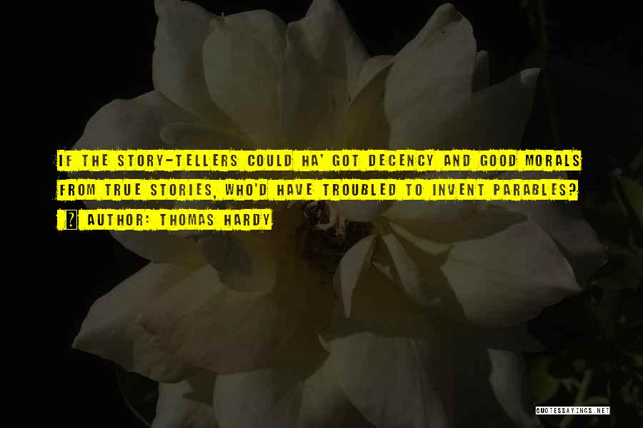 Thomas Hardy Quotes: If The Story-tellers Could Ha' Got Decency And Good Morals From True Stories, Who'd Have Troubled To Invent Parables?
