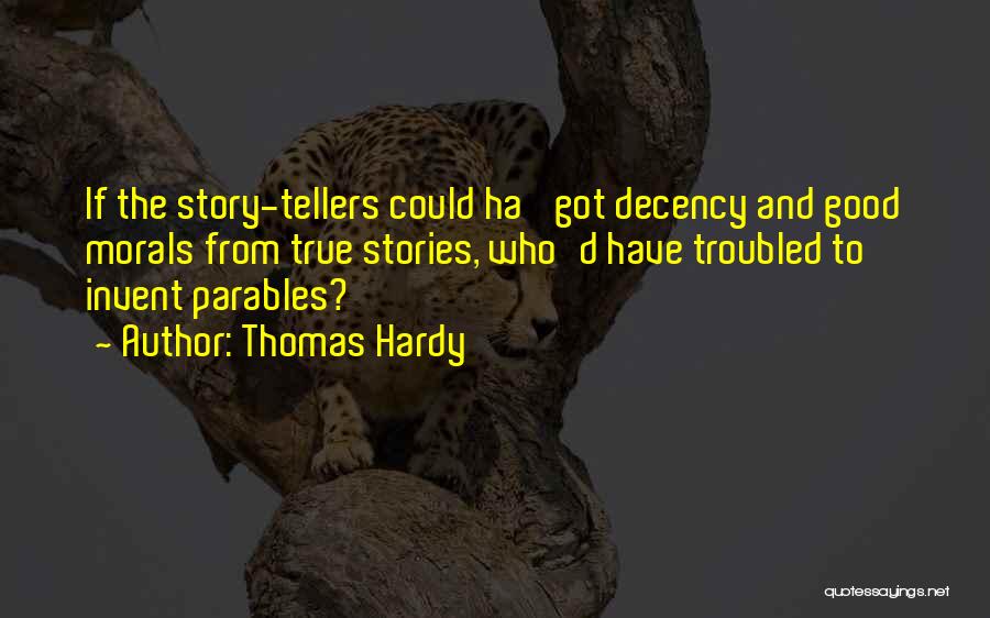 Thomas Hardy Quotes: If The Story-tellers Could Ha' Got Decency And Good Morals From True Stories, Who'd Have Troubled To Invent Parables?