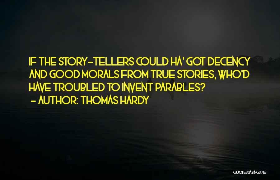 Thomas Hardy Quotes: If The Story-tellers Could Ha' Got Decency And Good Morals From True Stories, Who'd Have Troubled To Invent Parables?