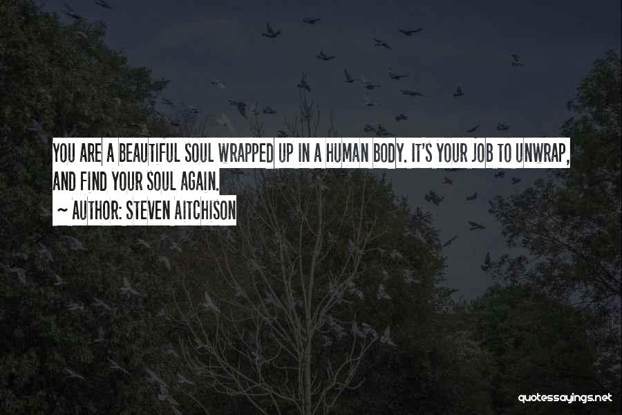 Steven Aitchison Quotes: You Are A Beautiful Soul Wrapped Up In A Human Body. It's Your Job To Unwrap, And Find Your Soul