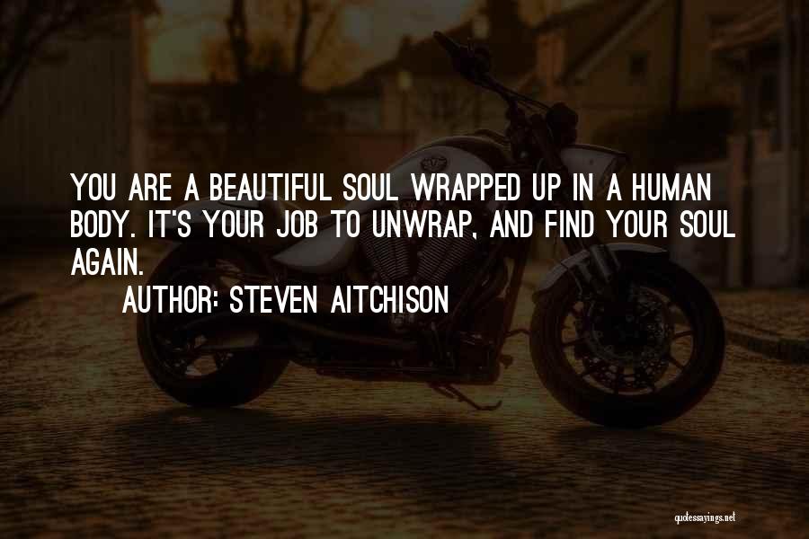 Steven Aitchison Quotes: You Are A Beautiful Soul Wrapped Up In A Human Body. It's Your Job To Unwrap, And Find Your Soul