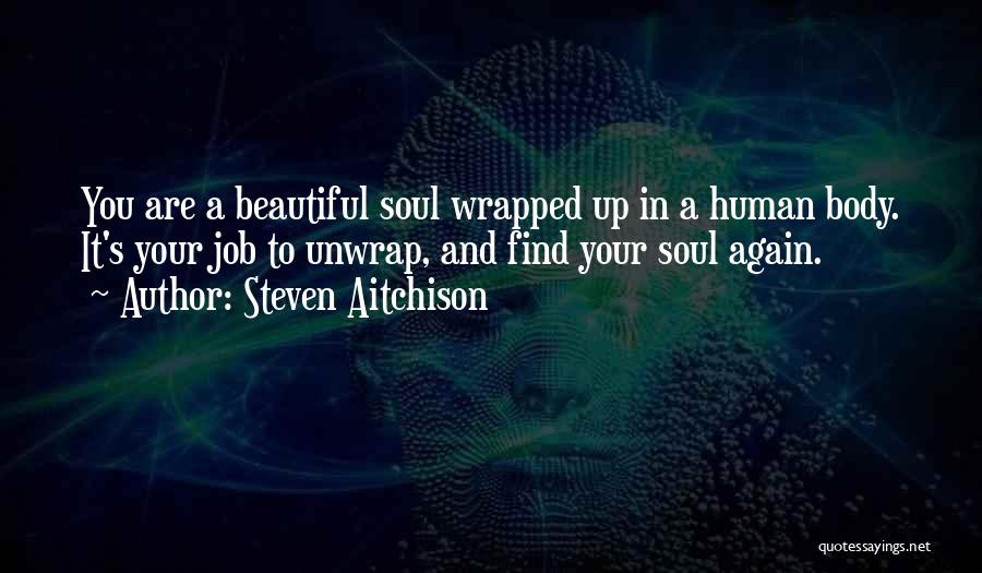 Steven Aitchison Quotes: You Are A Beautiful Soul Wrapped Up In A Human Body. It's Your Job To Unwrap, And Find Your Soul