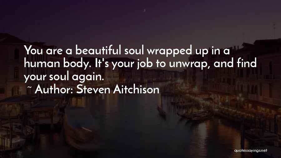 Steven Aitchison Quotes: You Are A Beautiful Soul Wrapped Up In A Human Body. It's Your Job To Unwrap, And Find Your Soul