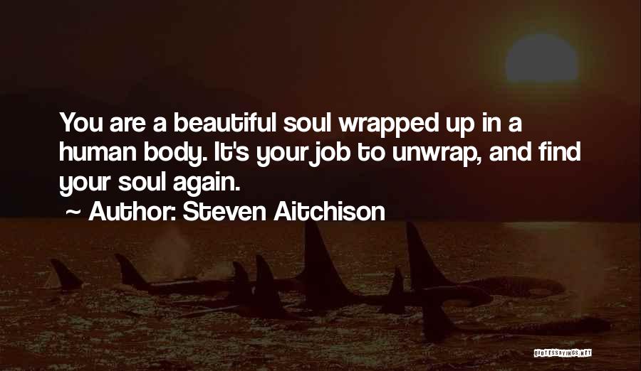 Steven Aitchison Quotes: You Are A Beautiful Soul Wrapped Up In A Human Body. It's Your Job To Unwrap, And Find Your Soul