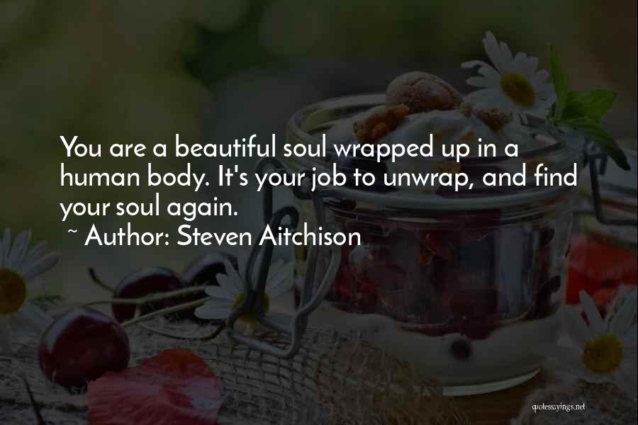 Steven Aitchison Quotes: You Are A Beautiful Soul Wrapped Up In A Human Body. It's Your Job To Unwrap, And Find Your Soul