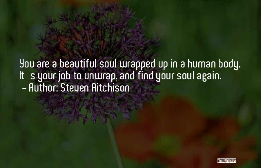 Steven Aitchison Quotes: You Are A Beautiful Soul Wrapped Up In A Human Body. It's Your Job To Unwrap, And Find Your Soul