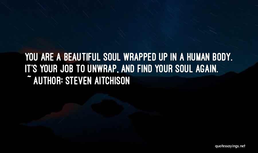 Steven Aitchison Quotes: You Are A Beautiful Soul Wrapped Up In A Human Body. It's Your Job To Unwrap, And Find Your Soul